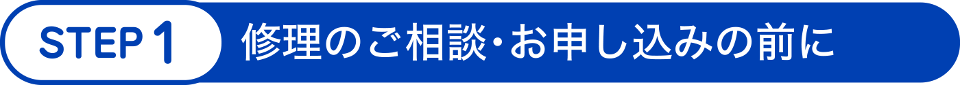 STEP 1：修理のご相談・お申し込みの前に